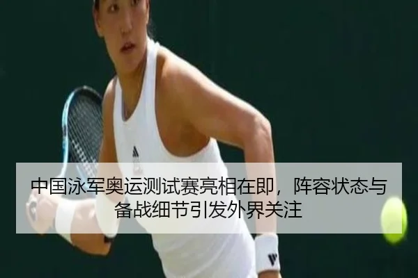 中国泳军奥运测试赛亮相在即，阵容状态与备战细节引发外界关注